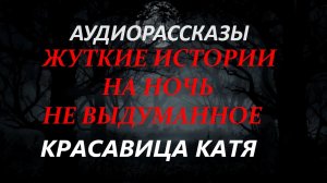 СТРАШНЫЕ РАССКАЗЫ НА НОЧЬ-КРАСАВИЦА КАТЯ