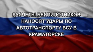 Расчеты беспилотников наносят удары по автотранспорту ВСУ в Краматорске