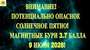ВНИМАНИЕ! ПОТЕНЦИАЛЬНО ОПАСНОЕ СОЛНЕЧНОЕ ПЯТНО! МАГНИТНЫЕ БУРИ ОТ 2 ДО 4 БАЛЛОВ 9 ИЮЛЯ 2026!