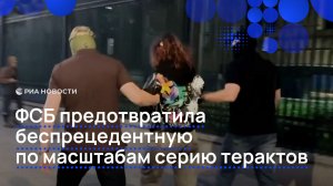 ФСБ предотвратила беспрецедентную по масштабам серию терактов