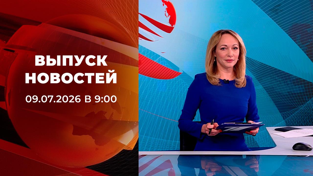 Выпуск новостей в 09:00 от 09.07.2026 смотреть онлайн