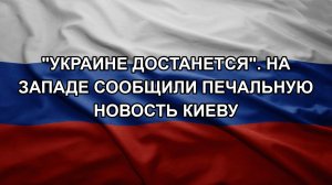 «Украине достанется». На Западе сообщили печальную новость Киеву
