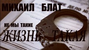 МИХАИЛ БЛАТ -  Не мы такие, жизнь такая