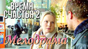 Хорошая мелодрама «Время Счастья 2» Русские мелодрамы, смотреть онлайн