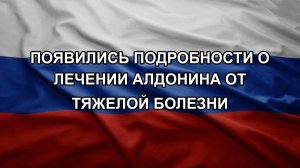 Появились подробности о лечении Алдонина от тяжелой болезни