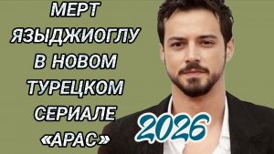 МЕРТ ЯЗЫДЖИОГЛУ В ТУРЕЦКОМ СЕРИАЛЕ 2026 ГОДА «АРАС»