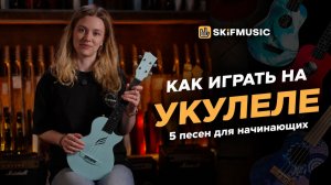 Как играть на УКУЛЕЛЕ? | ТОП-5 песен для начинающих | Аккорды, бой | SKIFMUSIC.RU