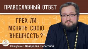 Грех ли менять свою внешность?  Священник Владислав Береговой