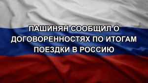 Пашинян сообщил о договоренностях по итогам поездки в Россию