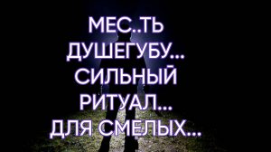 МЕС..ТЬ ДУШЕГУБУ...СИЛЬНЫЙ РИТУАЛ...ДЛЯ СМЕЛЫХ...