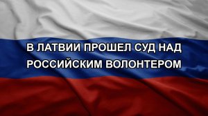 В Латвии прошел суд над российским волонтером