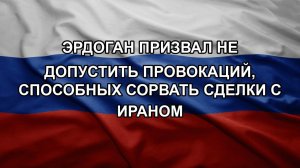 Эрдоган призвал не допустить провокаций, способных сорвать сделки с Ираном