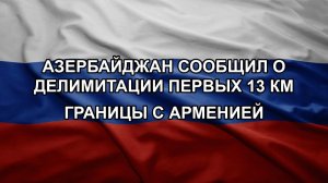 Азербайджан сообщил о делимитации первых 13 км границы с Арменией