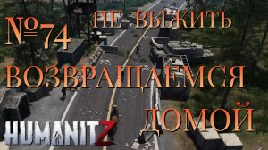 НЕ ВЫЖИТЬ/ЧАСТЬ №74/ВОЗВРАЩАЕМСЯ ДОМОЙ/HumanitZ