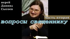 Вопросы священнику. Часть вторая. Иерей Даниил Сысоев