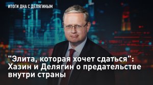 «Элита, которая хочет сдаться»: Хазин и Делягин о предательстве внутри страны