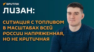 Лизан: ситуация с топливом в масштабах всей России напряженная, но не критичная