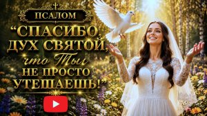 Псалом «Спасибо, Дух Святой, что Ты не просто утешаешь!» На стихи Надежды Печерской.