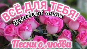 ВСЁ ДЛЯ ТЕБЯ! СБОРНИК ПОТРЯСАЮЩИХ ПЕСЕН О ЛЮБВИ