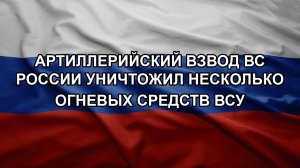 Артиллерийский взвод ВС России уничтожил несколько огневых средств ВСУ