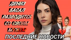 ЗВЕЗДА СЕРИАЛА «ЭТО МОРЕ ПЕРЕПОЛНИТСЯ» ДЕНИЗ БАЙСАЛ РАЗВОДИТСЯ