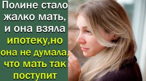 Полине стало жалко мать, и она взяла ипотеку, но она не думала, что мать так поступит
