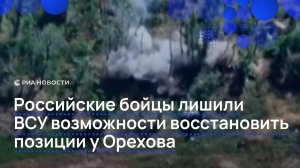 Российские бойцы лишили ВСУ возможности восстановить позиции у Орехова