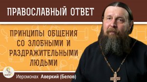Принципы общения со злобными и раздражительными людьми. Иеромонах Аверкий (Белов)