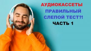 АУДИОКАССЕТЫ! ПРАВИЛЬНЫЙ СЛЕПОЙ ТЕСТ?! ЧАСТЬ 1