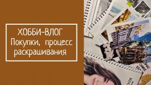 ХОББИ-ВЛОГ.  Покупки,  процесс раскрашивания