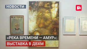 «Река времени — Амур»: выставка художника из Москвы в ДВХМ .10/07/2026