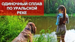 ОДНА НА СПЛАВЕ ПО УРАЛЬСКОЙ РЕКЕ : ВЗЯЛА С СОБОЙ СОБАКУ И СТРОЮ ЛАГЕРЬ