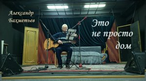 Песня ЭТО НЕ ПРОСТО ДОМ. Исполняет автор АЛЕКСАНДР БАХМЕТЬЕВ