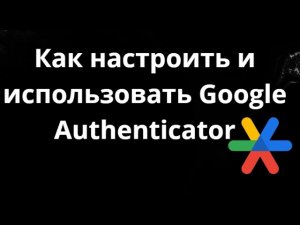 Как настроить и использовать Google Authenticator - полный гайд