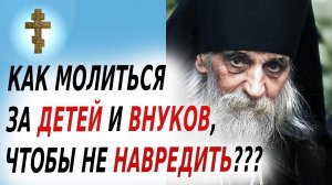 ☦️КАК МОЛИТЬСЯ ЗА ДЕТЕЙ И ВНУКОВ, ЧТОБЫ НЕ НАВРЕДИТЬ?