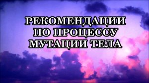 РЕКОМЕНДАЦИИ ПО ПРОЦЕССУ МУТАЦИИ ТЕЛА, ДУХА И ДУШИ. ПОЛЕЗНЫЕ СОВЕТЫ ДЛЯ ХОРОШЕГО ЗДОРОВЬЯ