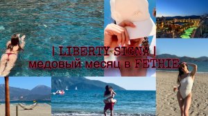 LIBERTY SIGNA| МЕДОВАЯ НЕДЕЛЯ В FETHIE| ОТДЫХАЕМ С МУЖЕМ В ТУРЦИИ МАЙ 2025