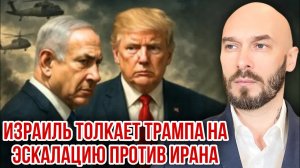 ИЗРАИЛЬ ТОЛКАЕТ ТРАМПА НА ЭСКАЛАЦИЮ ПРОТИВ ИРАНА