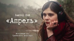 В. ЦОЙ «АПРЕЛЬ» | МОЛОДЕЖНЫЙ ХОР СРЕТЕНСКОГО МОНАСТЫРЯ