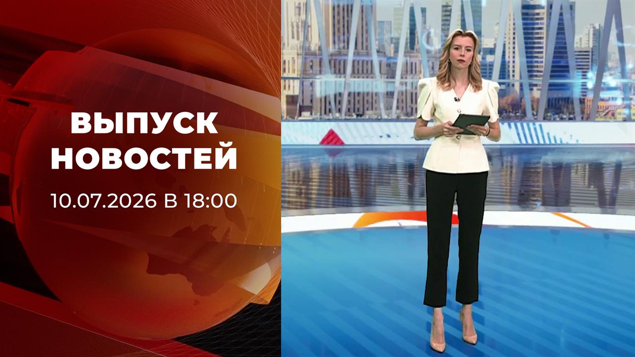 Выпуск новостей в 18:00 от 10.07.2026 смотреть онлайн