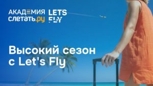 Высокий сезон с Let’s Fly: продукты, фишки и направления. Вебинар 10.07.26