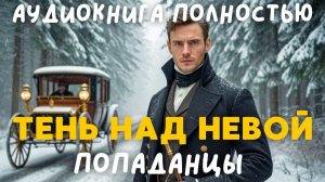 АУДИОКНИГА ПОЛНОСТЬЮ: ТЕНЬ НАД НЕВОЙ / ПОПАДАНЦЫ