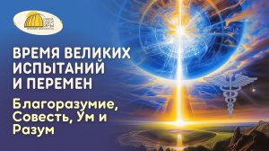 Вебинар. Время Великих Испытаний и Перемен. Благоразумие, Совесть, Ум и Разум