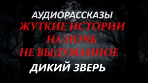СТРАШНЫЕ РАССКАЗЫ НА НОЧЬ-ДИКИЙ ЗВЕРЬ