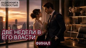 ДВЕ НЕДЕЛИ В ЕГО ВЛАСТИ | ФИНАЛ | АУДИОКНИГА ПОЛНОСТЬЮ | ЛЮБОВНЫЙ РОМАН