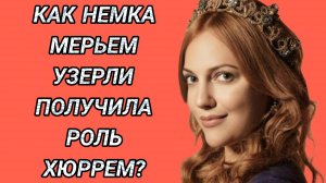 КАК НЕМЕЦКАЯ АКТРИСА МЕРЬЕМ УЗЕРЛИ ПОПАЛА НА РОЛЬ ХЮРРЕМ СУЛТАН В ВЕЛИКОЛЕПНОМ ВЕКЕ