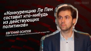 «Конкуренцию Ле Пен составит кто-нибудь из действующих политиков» - Евгений Осипов
