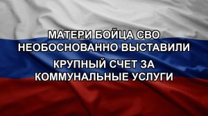 Матери бойца СВО необоснованно выставили крупный счет за коммунальные услуги