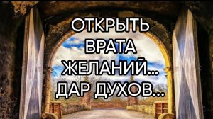ОТКРЫТЬ ВРАТА ЖЕЛАНИЙ…ДАР ДУХОВ... ДЛЯ ВСЕХ…