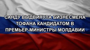 Санду выдвинула бизнесмена Тофана кандидатом в премьер-министры Молдавии